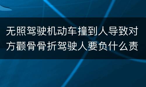 无照驾驶机动车撞到人导致对方颧骨骨折驾驶人要负什么责任