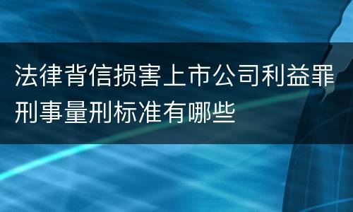 法律背信损害上市公司利益罪刑事量刑标准有哪些