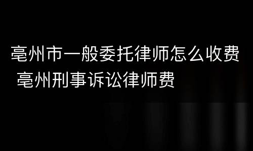 亳州市一般委托律师怎么收费 亳州刑事诉讼律师费