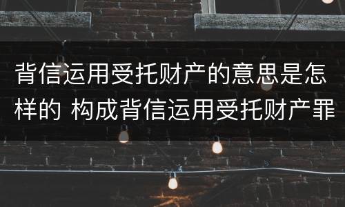 背信运用受托财产的意思是怎样的 构成背信运用受托财产罪的立案标准