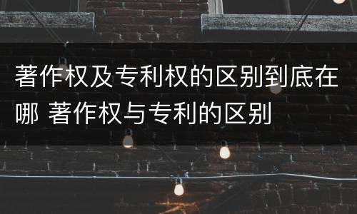 著作权及专利权的区别到底在哪 著作权与专利的区别