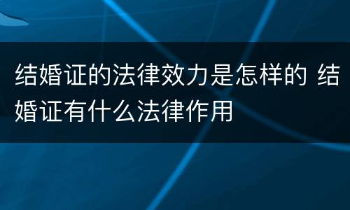 结婚证的法律效力是怎样的 结婚证有什么法律作用