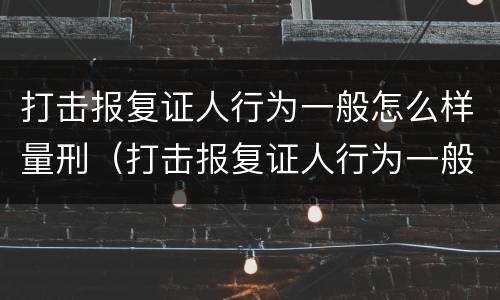 打击报复证人行为一般怎么样量刑（打击报复证人行为一般怎么样量刑的）