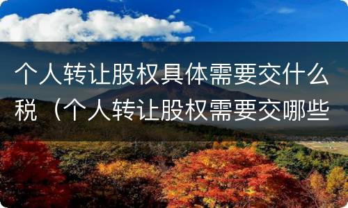 个人转让股权具体需要交什么税（个人转让股权需要交哪些税）