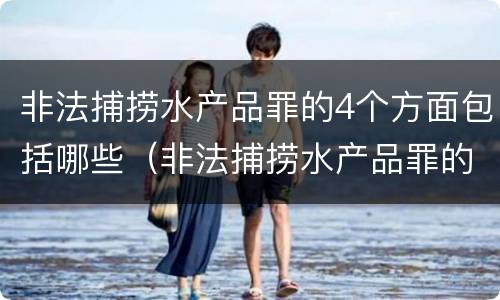 非法捕捞水产品罪的4个方面包括哪些（非法捕捞水产品罪的4个方面包括哪些内容）