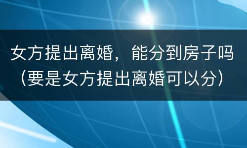 女方提出离婚，能分到房子吗（要是女方提出离婚可以分）