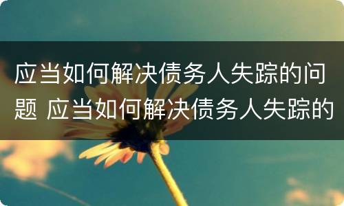 应当如何解决债务人失踪的问题 应当如何解决债务人失踪的问题呢