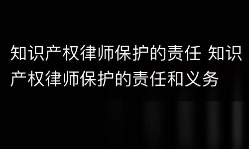 知识产权律师保护的责任 知识产权律师保护的责任和义务