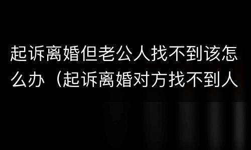 起诉离婚但老公人找不到该怎么办（起诉离婚对方找不到人的离婚程序）