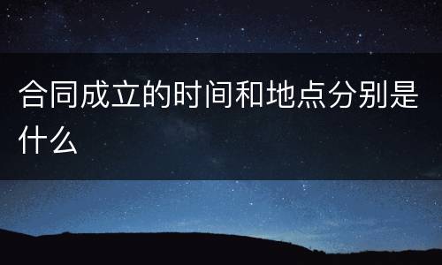 合同成立的时间和地点分别是什么