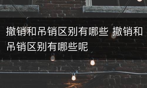 撤销和吊销区别有哪些 撤销和吊销区别有哪些呢