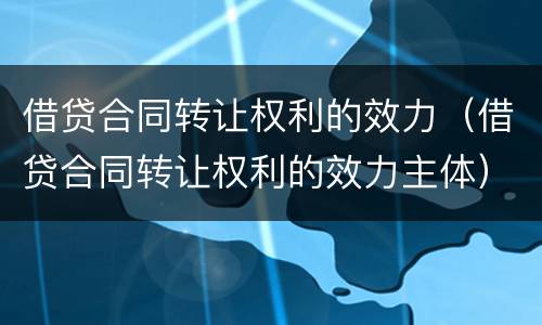借贷合同转让权利的效力（借贷合同转让权利的效力主体）