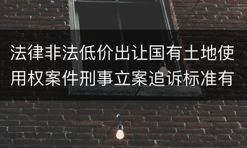 法律非法低价出让国有土地使用权案件刑事立案追诉标准有什么规定
