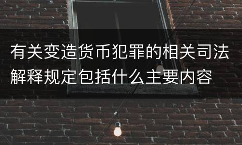有关变造货币犯罪的相关司法解释规定包括什么主要内容