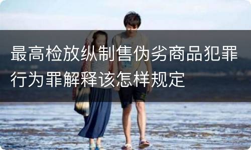 最高检放纵制售伪劣商品犯罪行为罪解释该怎样规定