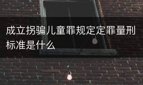 成立拐骗儿童罪规定定罪量刑标准是什么