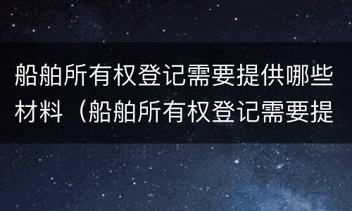 船舶所有权登记需要提供哪些材料（船舶所有权登记需要提供哪些材料和证件）