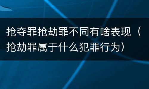 抢夺罪抢劫罪不同有啥表现（抢劫罪属于什么犯罪行为）