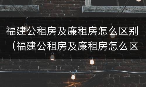 福建公租房及廉租房怎么区别（福建公租房及廉租房怎么区别的）