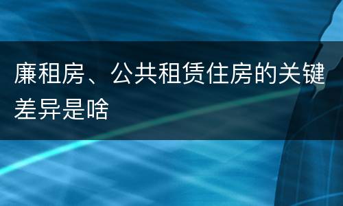 廉租房、公共租赁住房的关键差异是啥