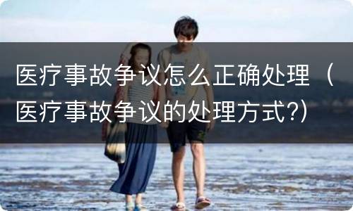 医疗事故争议怎么正确处理（医疗事故争议的处理方式?）