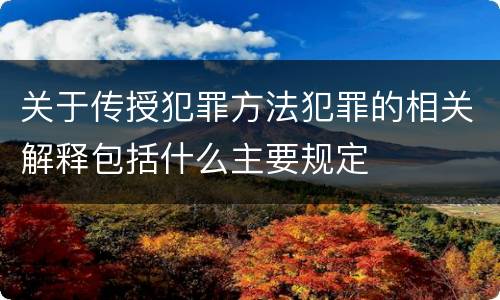 关于传授犯罪方法犯罪的相关解释包括什么主要规定