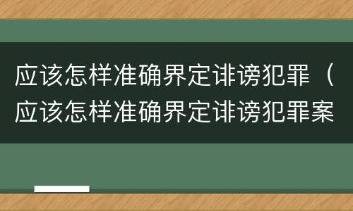 应该怎样准确界定诽谤犯罪（应该怎样准确界定诽谤犯罪案件）