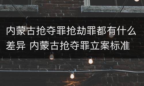 内蒙古抢夺罪抢劫罪都有什么差异 内蒙古抢夺罪立案标准