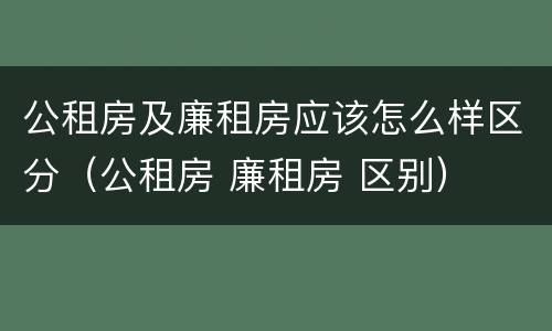 公租房及廉租房应该怎么样区分（公租房 廉租房 区别）