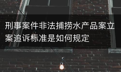 刑事案件非法捕捞水产品案立案追诉标准是如何规定