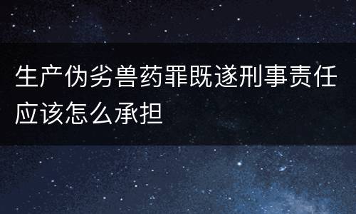 生产伪劣兽药罪既遂刑事责任应该怎么承担