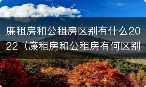 廉租房和公租房区别有什么2022（廉租房和公租房有何区别）