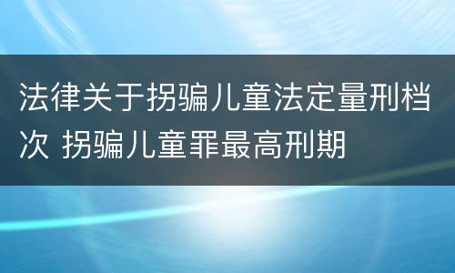 法律关于拐骗儿童法定量刑档次 拐骗儿童罪最高刑期