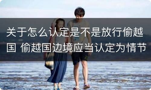 关于怎么认定是不是放行偷越国 偷越国边境应当认定为情节严重的情形是