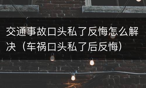 交通事故口头私了反悔怎么解决（车祸口头私了后反悔）