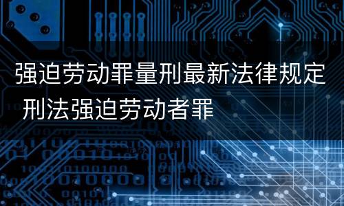 强迫劳动罪量刑最新法律规定 刑法强迫劳动者罪