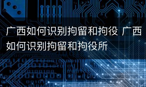 广西如何识别拘留和拘役 广西如何识别拘留和拘役所