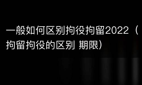 一般如何区别拘役拘留2022（拘留拘役的区别 期限）