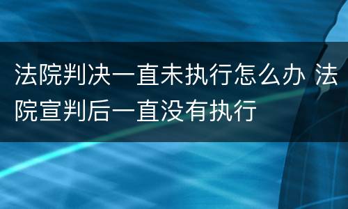 法院判决一直未执行怎么办 法院宣判后一直没有执行