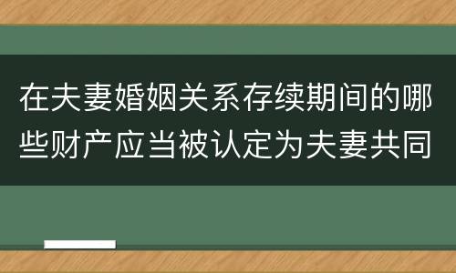 在夫妻婚姻关系存续期间的哪些财产应当被认定为夫妻共同财产