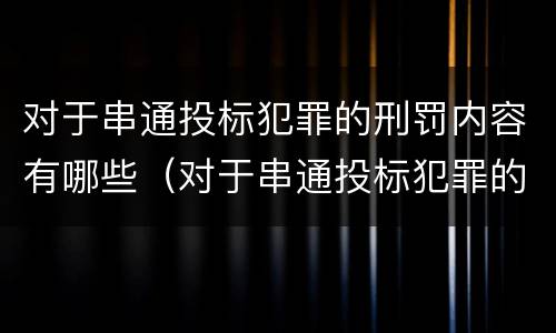 对于串通投标犯罪的刑罚内容有哪些（对于串通投标犯罪的刑罚内容有哪些规定）