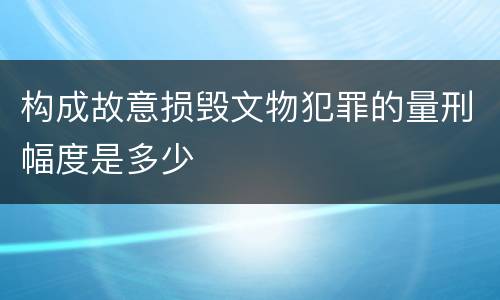 构成故意损毁文物犯罪的量刑幅度是多少