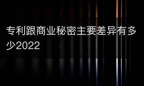 专利跟商业秘密主要差异有多少2022