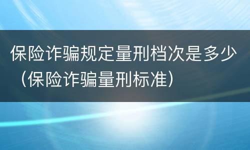 保险诈骗规定量刑档次是多少（保险诈骗量刑标准）