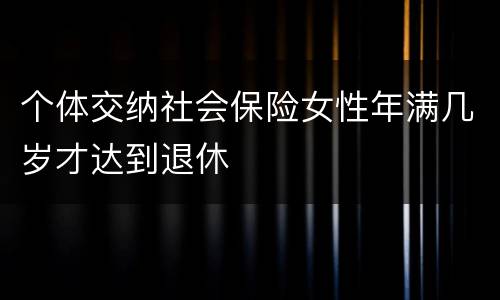 个体交纳社会保险女性年满几岁才达到退休