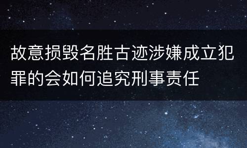 故意损毁名胜古迹涉嫌成立犯罪的会如何追究刑事责任