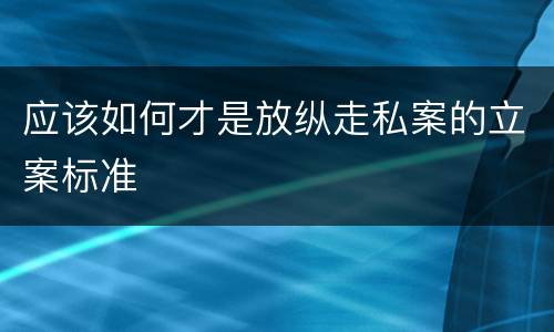 应该如何才是放纵走私案的立案标准