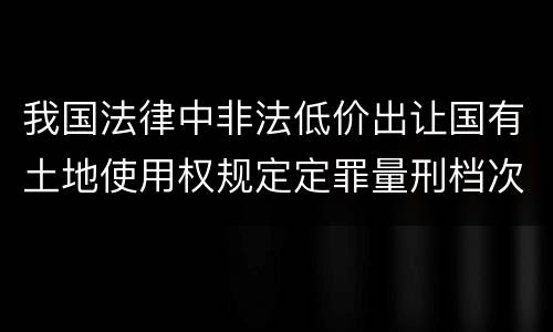 我国法律中非法低价出让国有土地使用权规定定罪量刑档次