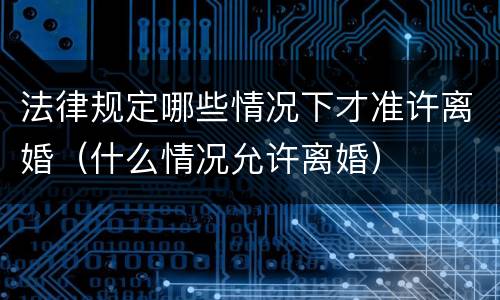 法律规定哪些情况下才准许离婚（什么情况允许离婚）