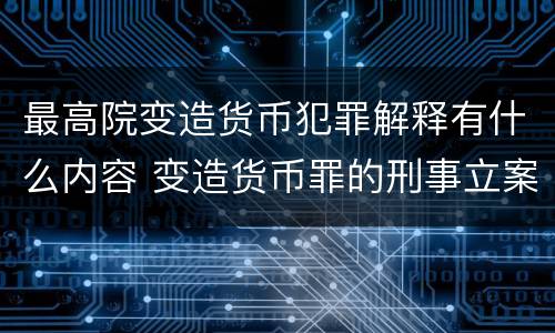 最高院变造货币犯罪解释有什么内容 变造货币罪的刑事立案追诉标准是